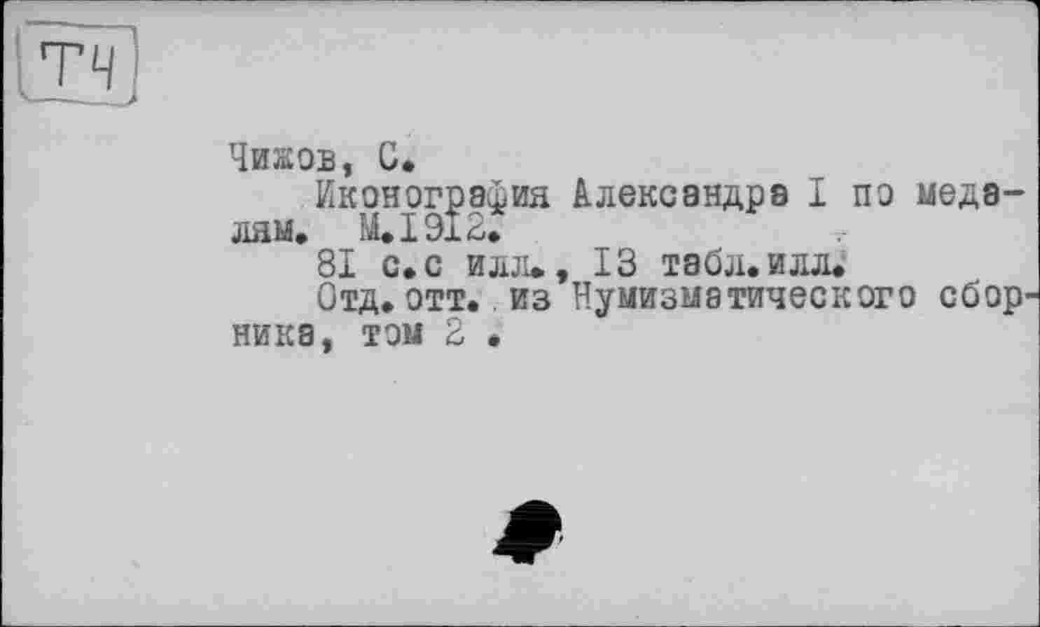 ﻿цэ
Чижов, С.
Иконография Александра I по медалям, М.І912.
81 с. с илл», 13 табл, илл.
Отд.отт. из Нумизматического сбор ника, том 2 •